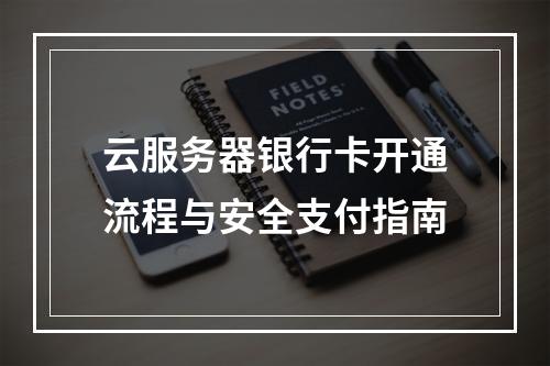 云服务器银行卡开通流程与安全支付指南