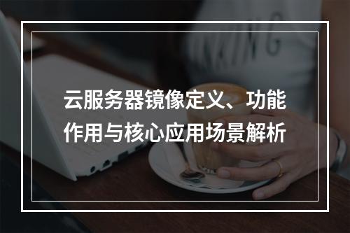 云服务器镜像定义、功能作用与核心应用场景解析
