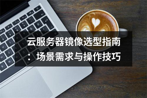 云服务器镜像选型指南：场景需求与操作技巧