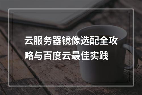 云服务器镜像选配全攻略与百度云最佳实践