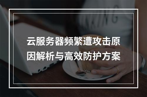 云服务器频繁遭攻击原因解析与高效防护方案