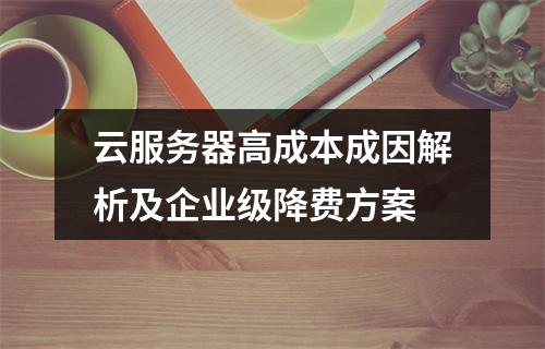 云服务器高成本成因解析及企业级降费方案