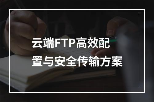 云端FTP高效配置与安全传输方案