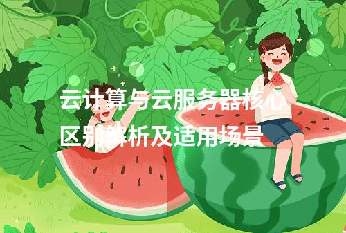 云计算与云服务器核心区别解析及适用场景