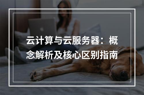 云计算与云服务器：概念解析及核心区别指南