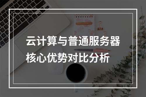 云计算与普通服务器核心优势对比分析