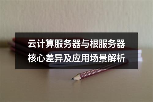 云计算服务器与根服务器核心差异及应用场景解析