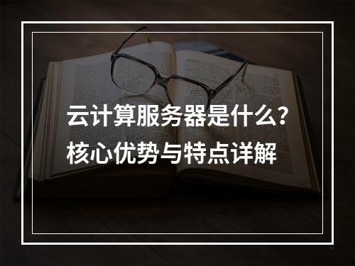 云计算服务器是什么？核心优势与特点详解