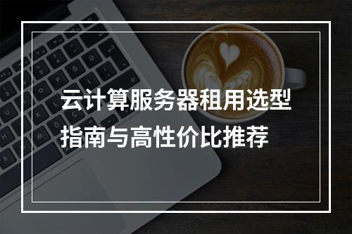 云计算服务器租用选型指南与高性价比推荐