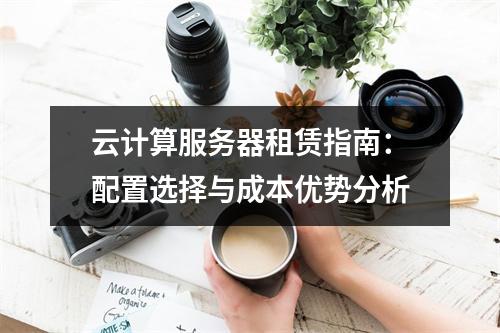云计算服务器租赁指南：配置选择与成本优势分析