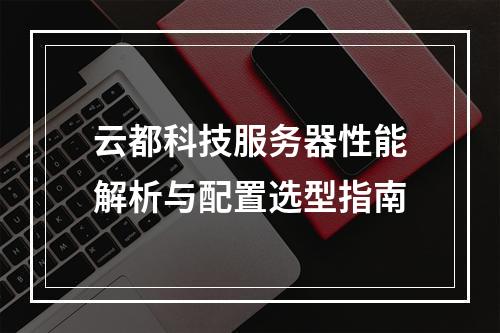 云都科技服务器性能解析与配置选型指南