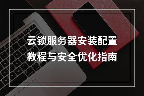 云锁服务器安装配置教程与安全优化指南