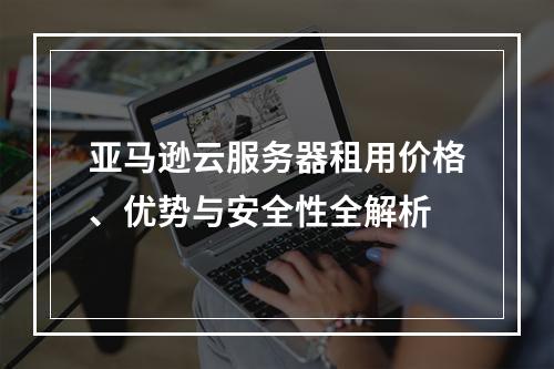 亚马逊云服务器租用价格、优势与安全性全解析