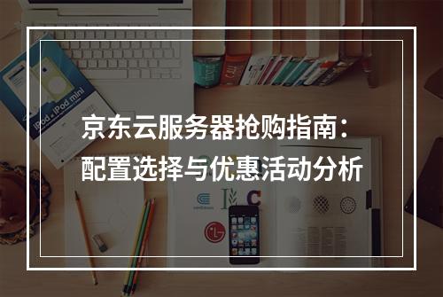 京东云服务器抢购指南：配置选择与优惠活动分析