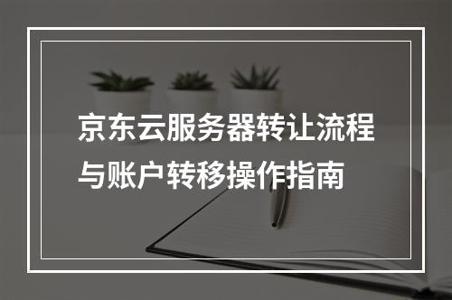 京东云服务器转让流程与账户转移操作指南