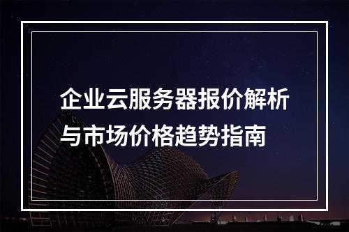 企业云服务器报价解析与市场价格趋势指南