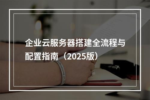 企业云服务器搭建全流程与配置指南（2025版）