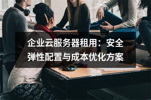 企业云服务器租用：安全弹性配置与成本优化方案