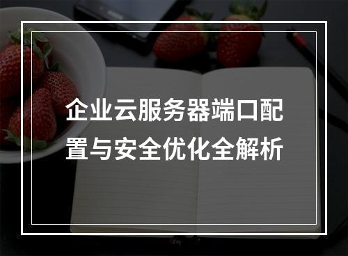 企业云服务器端口配置与安全优化全解析