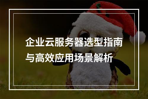 企业云服务器选型指南与高效应用场景解析