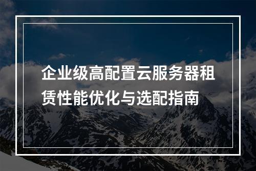 企业级高配置云服务器租赁性能优化与选配指南