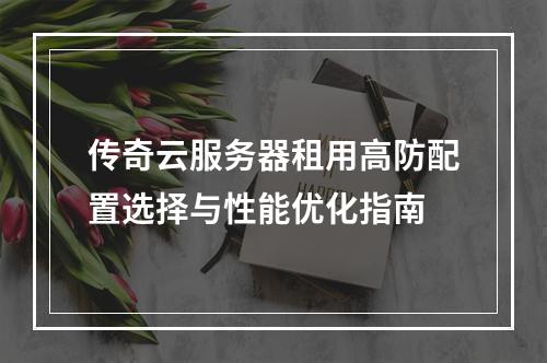 传奇云服务器租用高防配置选择与性能优化指南