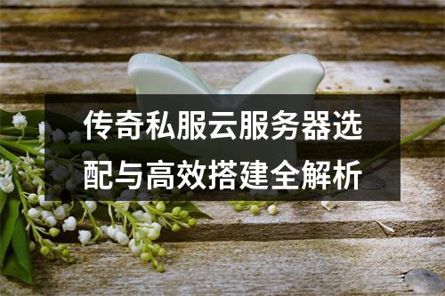 传奇私服云服务器选配与高效搭建全解析