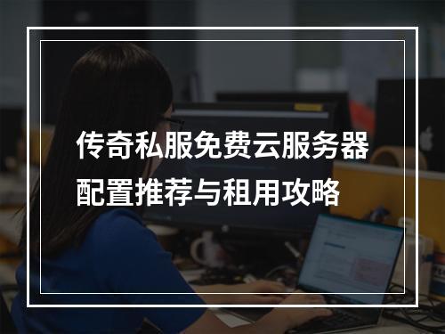 传奇私服免费云服务器配置推荐与租用攻略