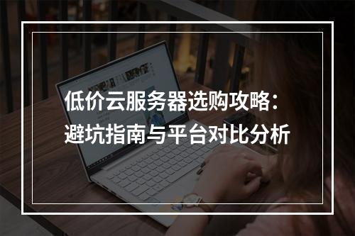 低价云服务器选购攻略：避坑指南与平台对比分析