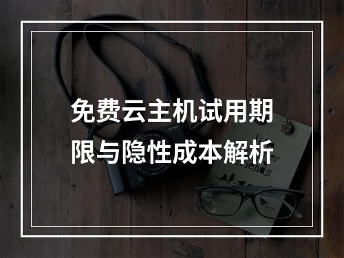 免费云主机试用期限与隐性成本解析