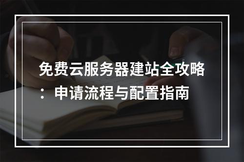 免费云服务器建站全攻略：申请流程与配置指南