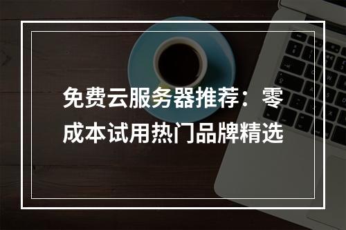 免费云服务器推荐：零成本试用热门品牌精选