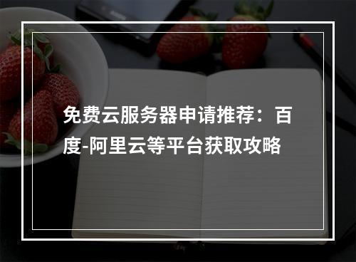 免费云服务器申请推荐：百度-阿里云等平台获取攻略