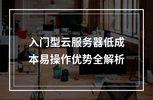 入门型云服务器低成本易操作优势全解析