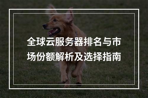 全球云服务器排名与市场份额解析及选择指南