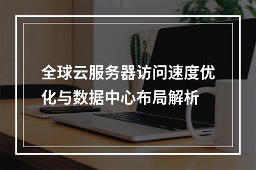 全球云服务器访问速度优化与数据中心布局解析