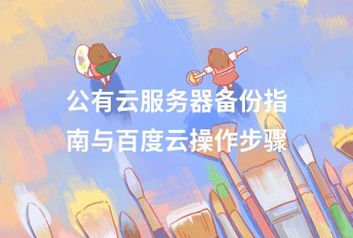 公有云服务器备份指南与百度云操作步骤