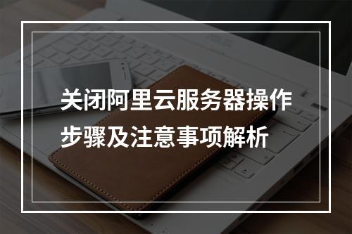 关闭阿里云服务器操作步骤及注意事项解析