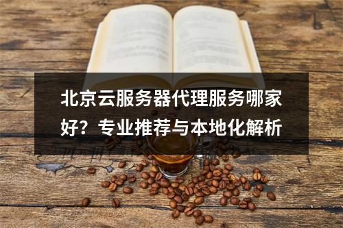 北京云服务器代理服务哪家好？专业推荐与本地化解析