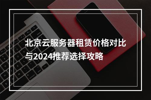 北京云服务器租赁价格对比与2024推荐选择攻略