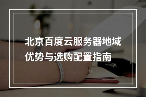 北京百度云服务器地域优势与选购配置指南