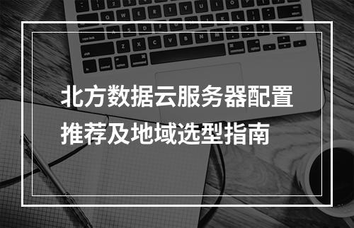 北方数据云服务器配置推荐及地域选型指南