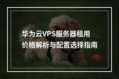 华为云VPS服务器租用价格解析与配置选择指南