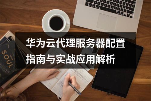 华为云代理服务器配置指南与实战应用解析