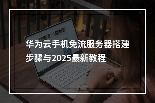 华为云手机免流服务器搭建步骤与2025最新教程