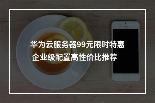 华为云服务器99元限时特惠 企业级配置高性价比推荐
