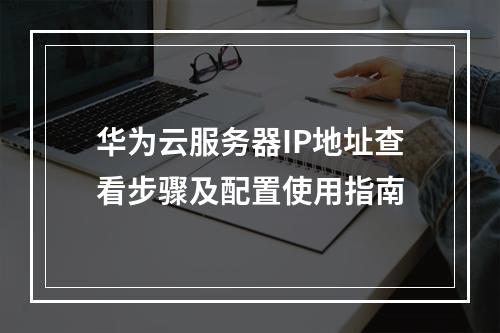 华为云服务器IP地址查看步骤及配置使用指南