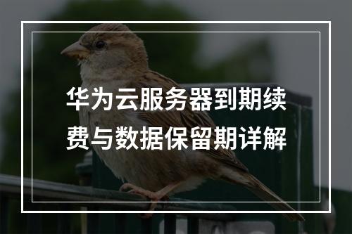 华为云服务器到期续费与数据保留期详解