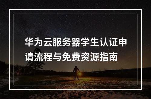 华为云服务器学生认证申请流程与免费资源指南