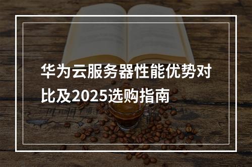 华为云服务器性能优势对比及2025选购指南
